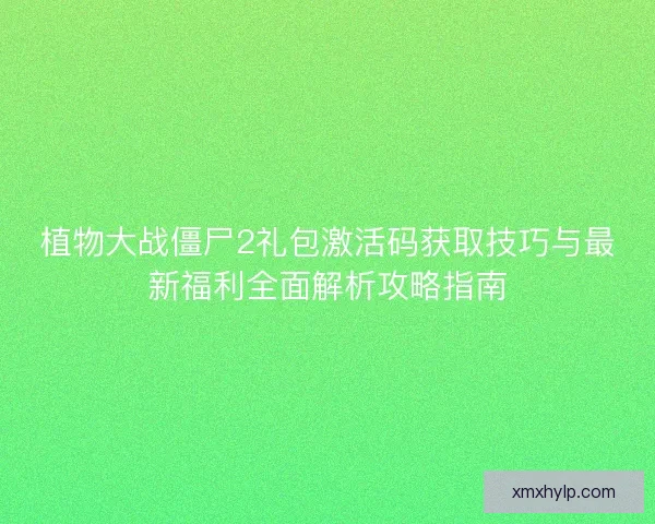植物大战僵尸2礼包激活码获取技巧与最新福利全面解析攻略指南