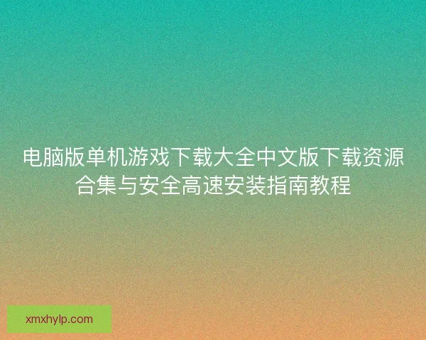 电脑版单机游戏下载大全中文版下载资源合集与安全高速安装指南教程