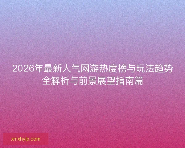 2026年最新人气网游热度榜与玩法趋势全解析与前景展望指南篇