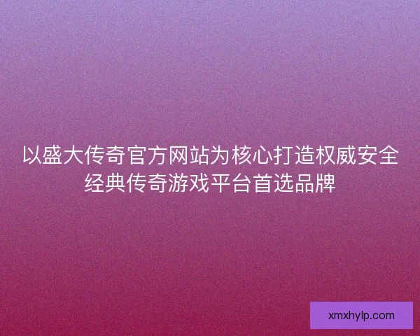 以盛大传奇官方网站为核心打造权威安全经典传奇游戏平台首选品牌
